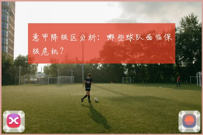 意甲降级区分析:哪些球队面临保级危机?