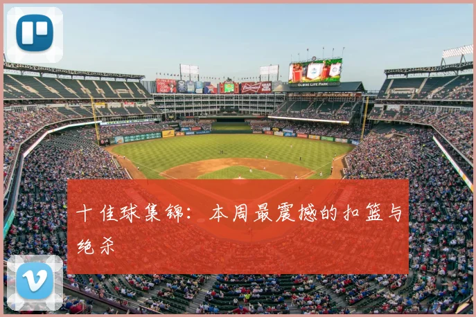 十佳球集锦：本周最震撼的扣篮与绝杀