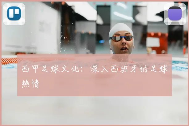 西甲足球文化:深入西班牙的足球热情