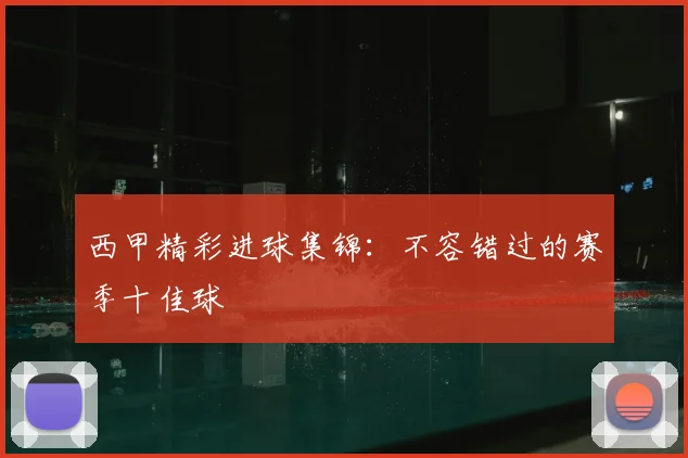 西甲精彩进球集锦：不容错过的赛季十佳球