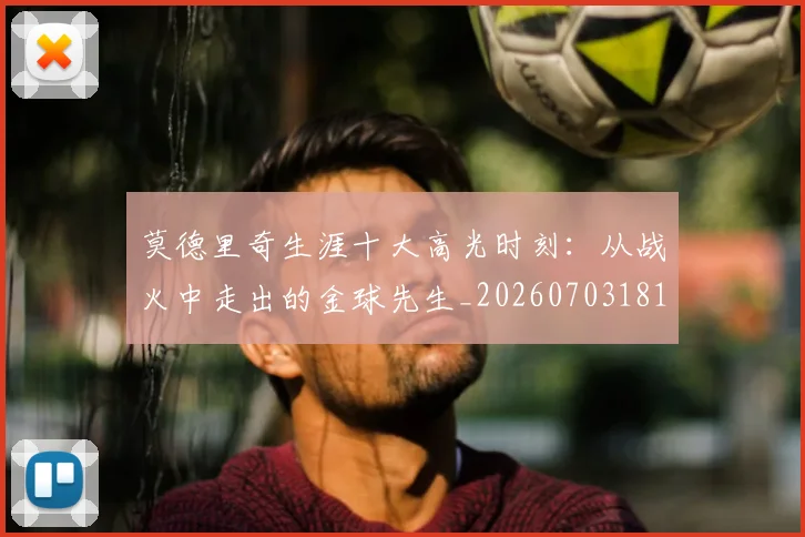 莫德里奇生涯十大高光时刻:从战火中走出的金球先生_20260703181751