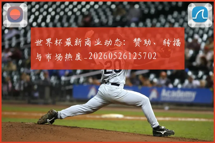 世界杯最新商业动态：赞助、转播与市场热度_20260526125702