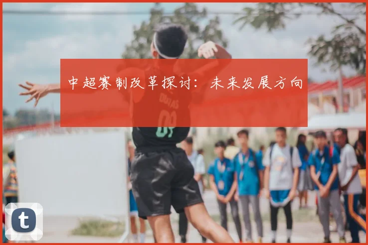 中超赛制改革探讨:未来发展方向