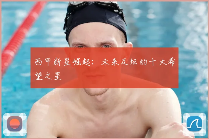 西甲新星崛起:未来足坛的十大希望之星