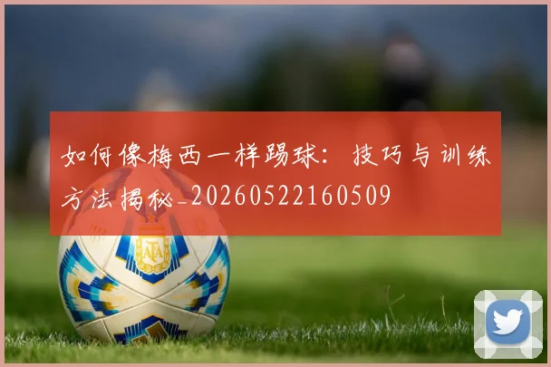 如何像梅西一样踢球:技巧与训练方法揭秘_20260522160509
