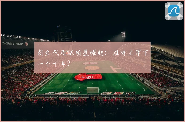 新生代足球明星崛起：谁将主宰下一个十年？