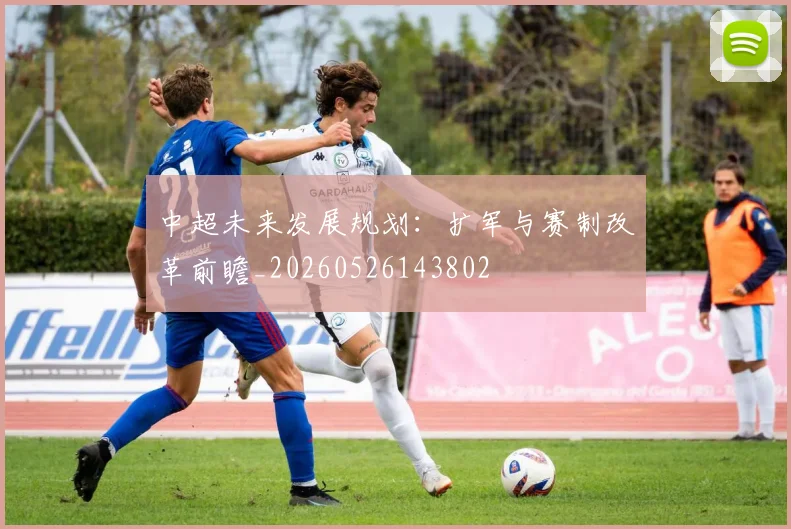 中超未来发展规划：扩军与赛制改革前瞻_20260526143802