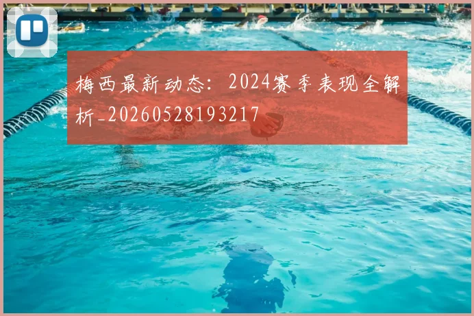 梅西最新动态：2024赛季表现全解析_20260528193217