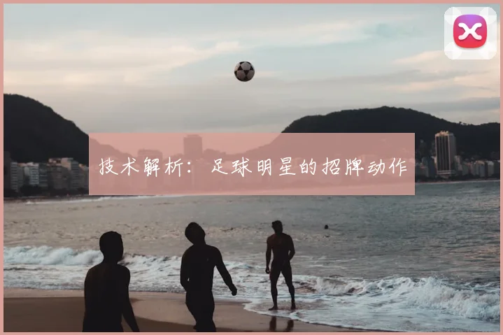 技术解析:足球明星的招牌动作