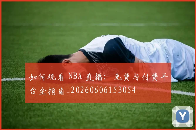 如何观看 NBA 直播:免费与付费平台全指南_20260606153054