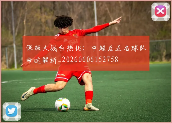 保级大战白热化：中超后五名球队命运解析_20260606152758
