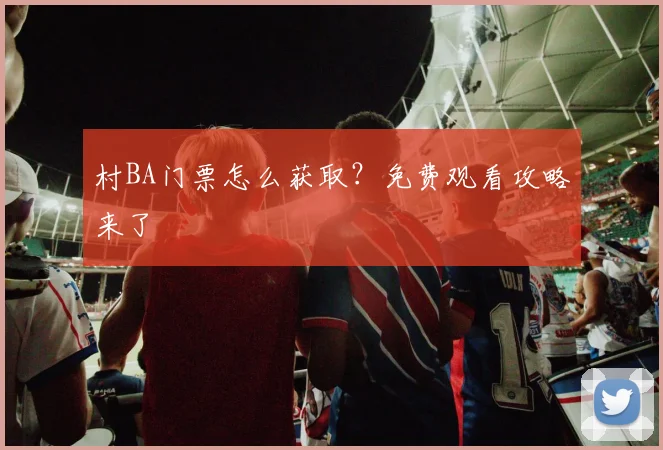 村BA门票怎么获取?免费观看攻略来了