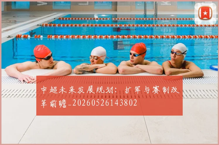 中超未来发展规划:扩军与赛制改革前瞻_20260526143802