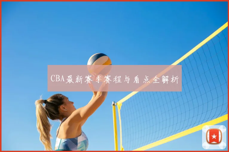 CBA最新赛季赛程与看点全解析