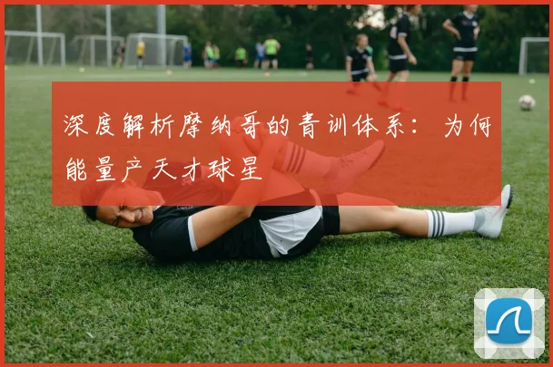 深度解析摩纳哥的青训体系：为何能量产天才球星