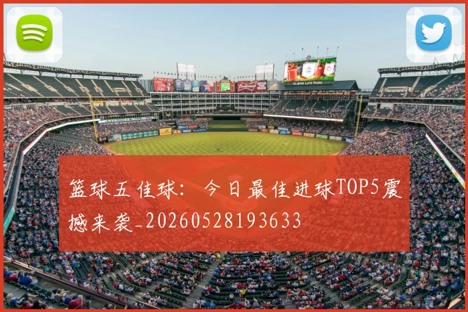 篮球五佳球:今日最佳进球TOP5震撼来袭_20260528193633