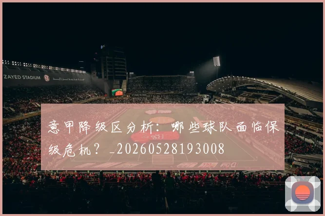 意甲降级区分析：哪些球队面临保级危机？_20260528193008