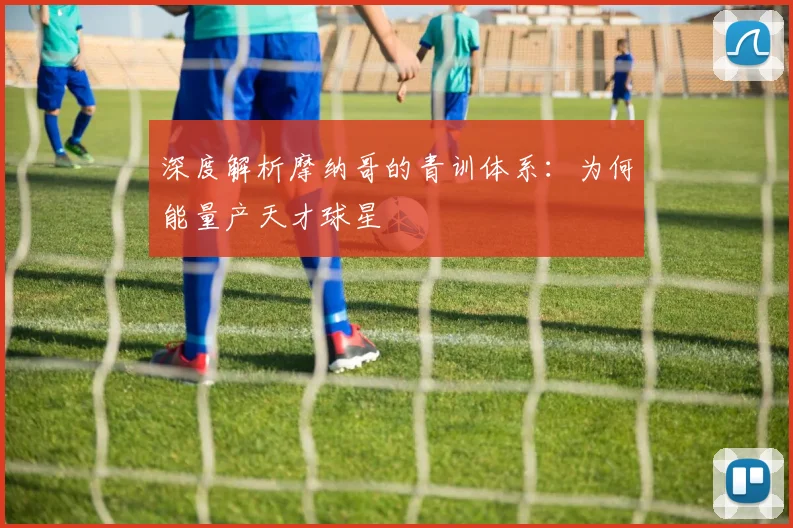 深度解析摩纳哥的青训体系:为何能量产天才球星