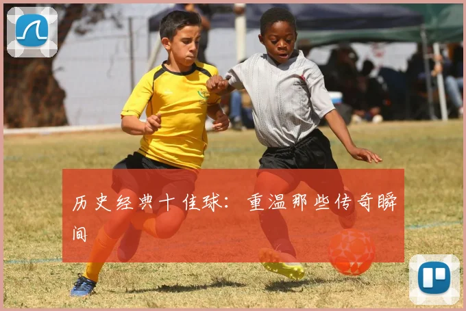 历史经典十佳球:重温那些传奇瞬间