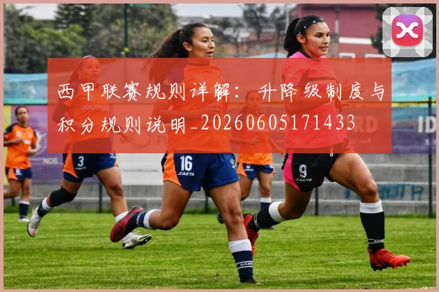 西甲联赛规则详解:升降级制度与积分规则说明_20260605171433