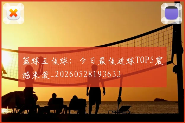 篮球五佳球：今日最佳进球TOP5震撼来袭_20260528193633