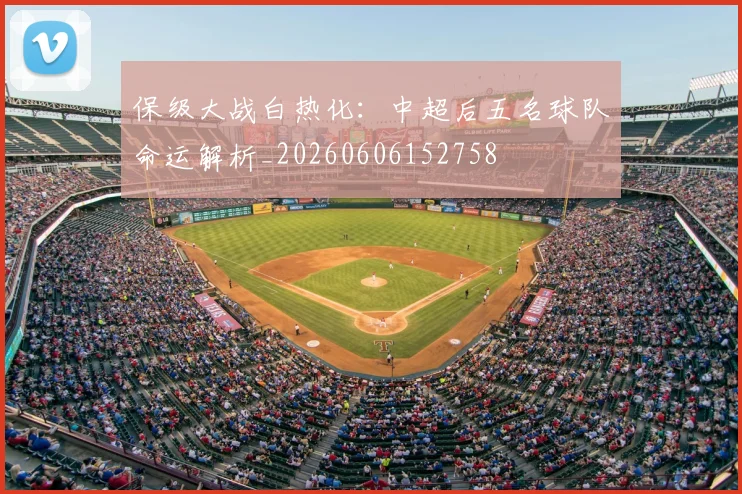 保级大战白热化:中超后五名球队命运解析_20260606152758