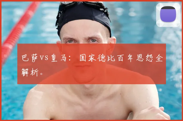 巴萨vs皇马:国家德比百年恩怨全解析。