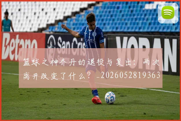 篮球之神乔丹的退役与复出:两次离开改变了什么?_20260528193631