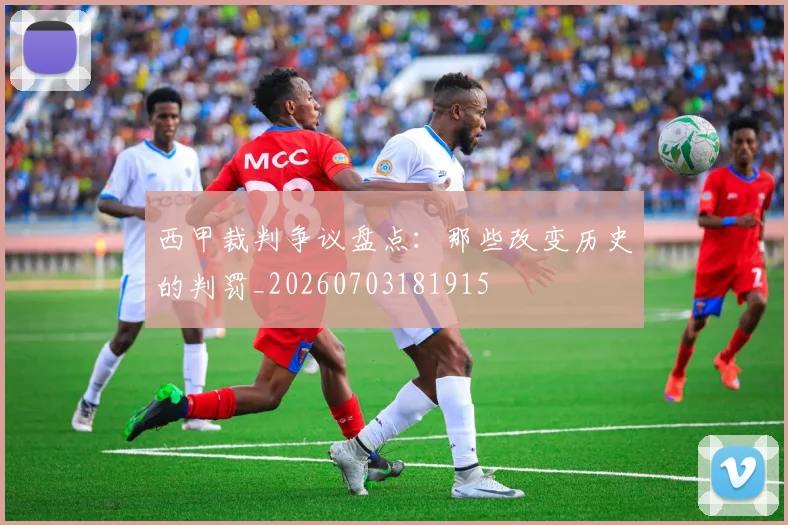 西甲裁判争议盘点：那些改变历史的判罚_20260703181915