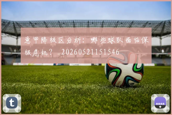 意甲降级区分析：哪些球队面临保级危机？_20260521151546