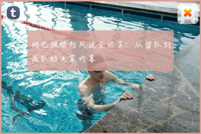 姆巴佩续约风波全记录：从留队到离队的决策内幕