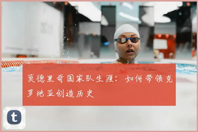莫德里奇国家队生涯:如何带领克罗地亚创造历史