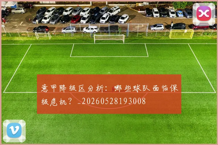 意甲降级区分析:哪些球队面临保级危机?_20260528193008