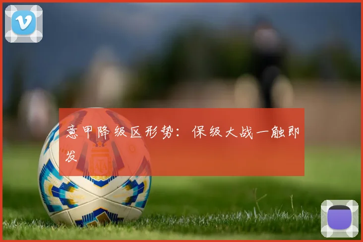 意甲降级区形势：保级大战一触即发