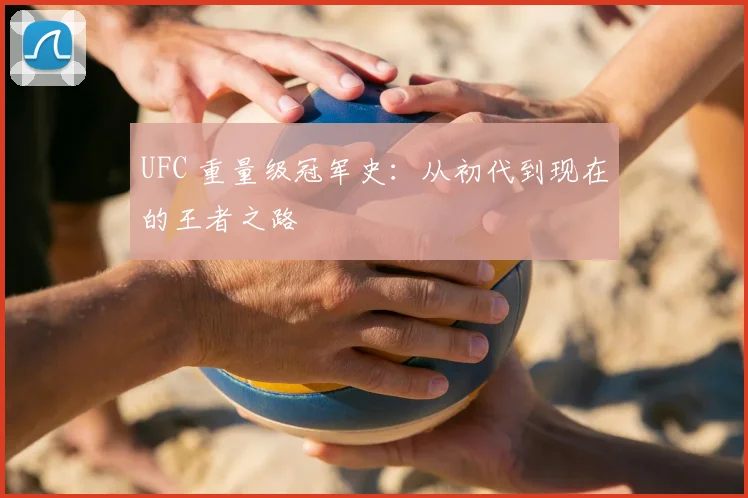 UFC 重量级冠军史：从初代到现在的王者之路