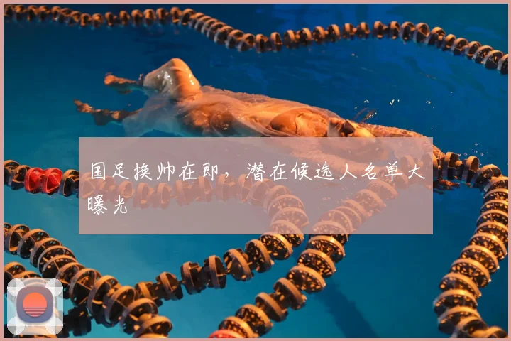 国足换帅在即,潜在候选人名单大曝光