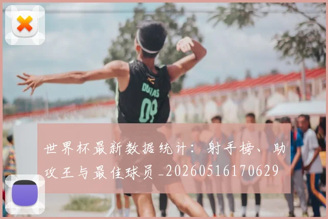 世界杯最新数据统计：射手榜、助攻王与最佳球员_20260516170629