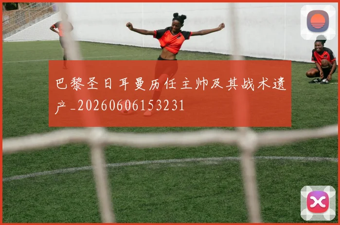 巴黎圣日耳曼历任主帅及其战术遗产_20260606153231