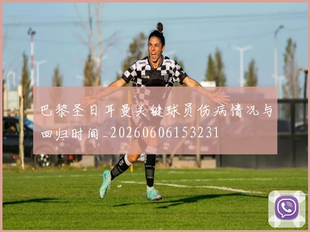 巴黎圣日耳曼关键球员伤病情况与回归时间_20260606153231