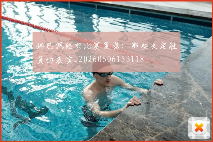 姆巴佩经典比赛复盘:那些决定胜负的表演_20260606153118