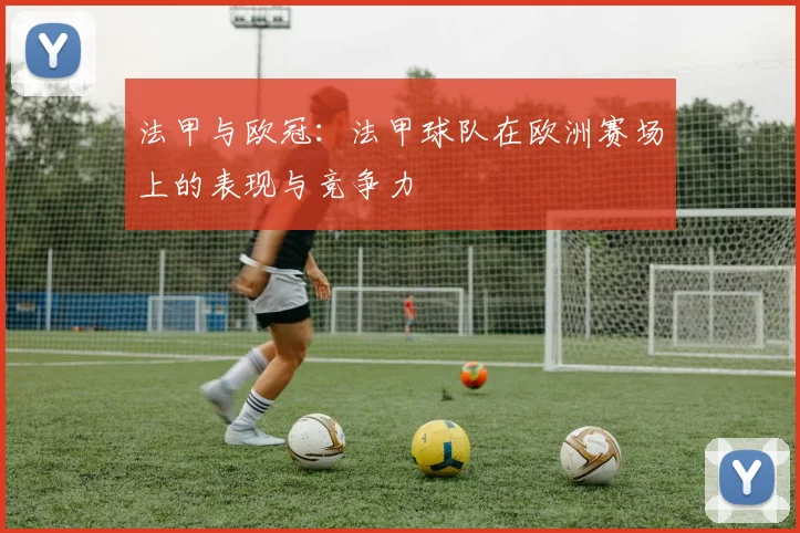 法甲与欧冠：法甲球队在欧洲赛场上的表现与竞争力
